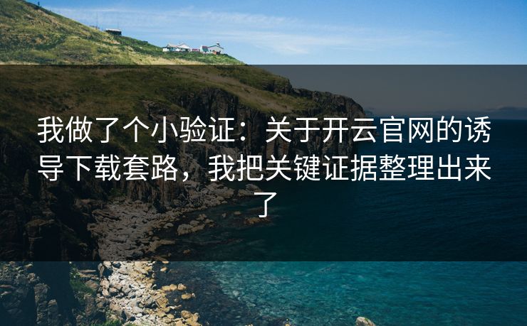 我做了个小验证：关于开云官网的诱导下载套路，我把关键证据整理出来了