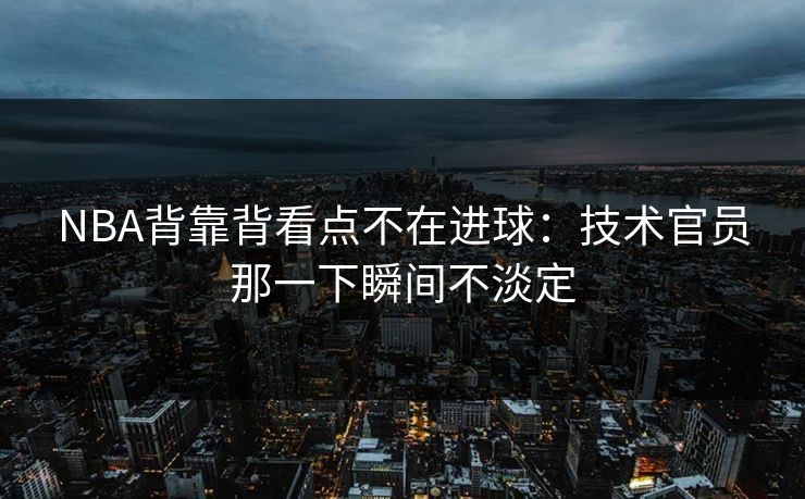 NBA背靠背看点不在进球：技术官员那一下瞬间不淡定