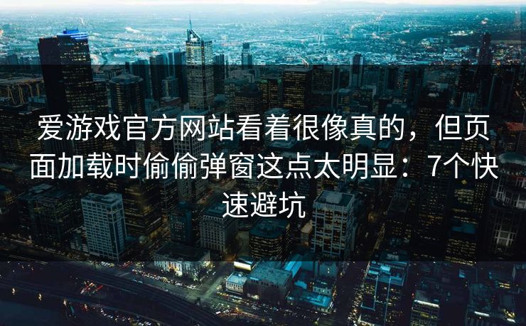 爱游戏官方网站看着很像真的，但页面加载时偷偷弹窗这点太明显：7个快速避坑