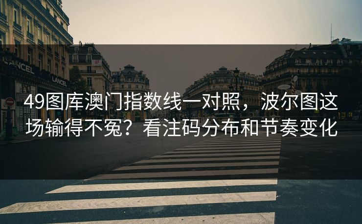 49图库澳门指数线一对照，波尔图这场输得不冤？看注码分布和节奏变化