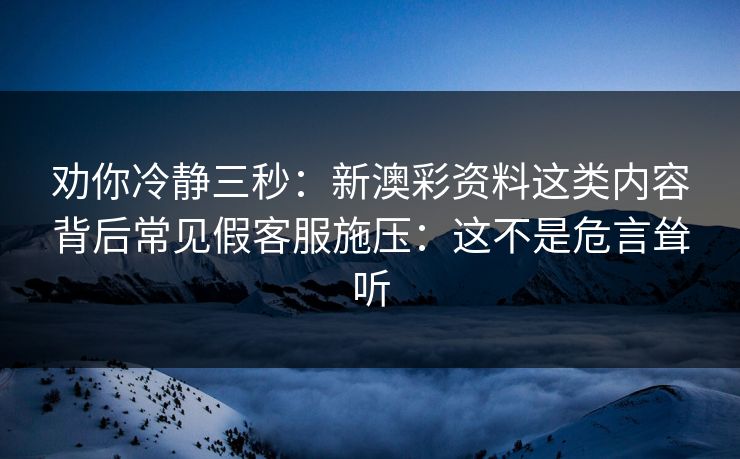 劝你冷静三秒：新澳彩资料这类内容背后常见假客服施压：这不是危言耸听