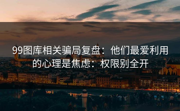99图库相关骗局复盘：他们最爱利用的心理是焦虑：权限别全开