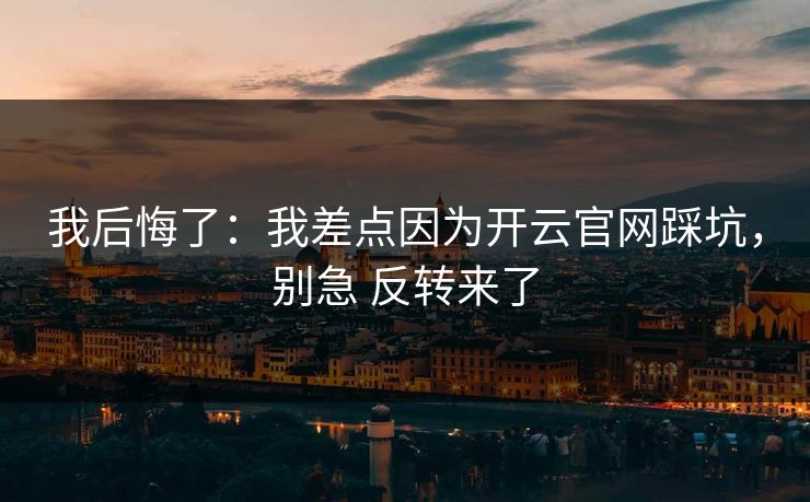 我后悔了：我差点因为开云官网踩坑，别急 反转来了