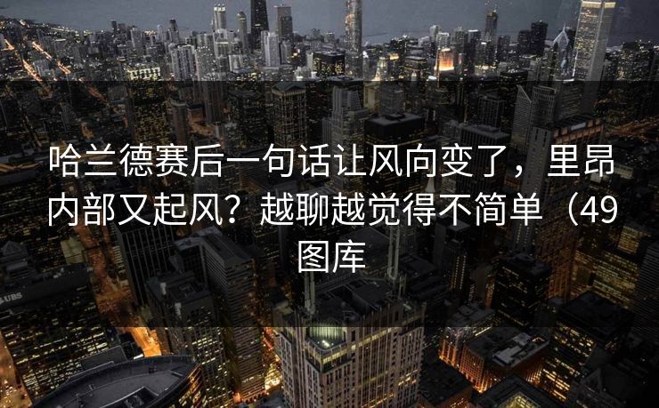 哈兰德赛后一句话让风向变了，里昂内部又起风？越聊越觉得不简单（49图库