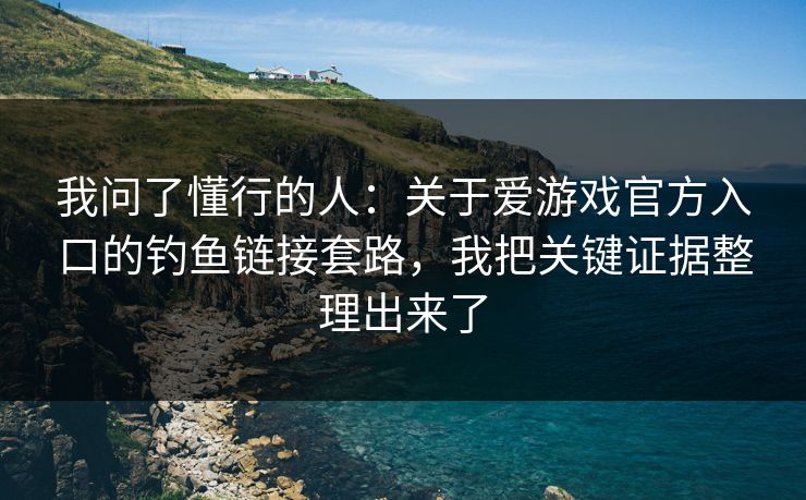 我问了懂行的人：关于爱游戏官方入口的钓鱼链接套路，我把关键证据整理出来了