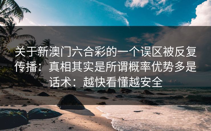 关于新澳门六合彩的一个误区被反复传播：真相其实是所谓概率优势多是话术：越快看懂越安全