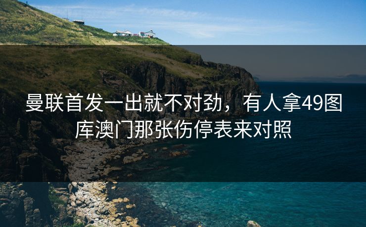 曼联首发一出就不对劲，有人拿49图库澳门那张伤停表来对照