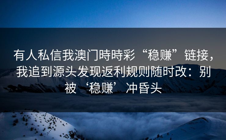 有人私信我澳门時時彩“稳赚”链接，我追到源头发现返利规则随时改：别被‘稳赚’冲昏头