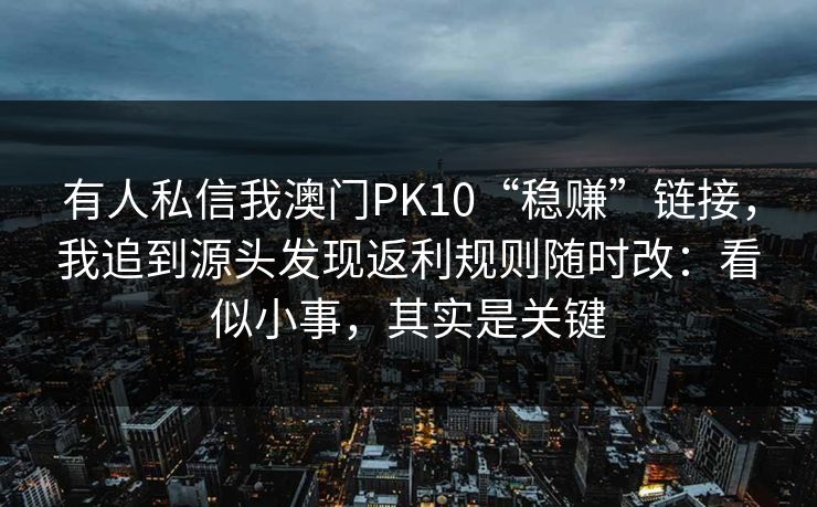 有人私信我澳门PK10“稳赚”链接，我追到源头发现返利规则随时改：看似小事，其实是关键