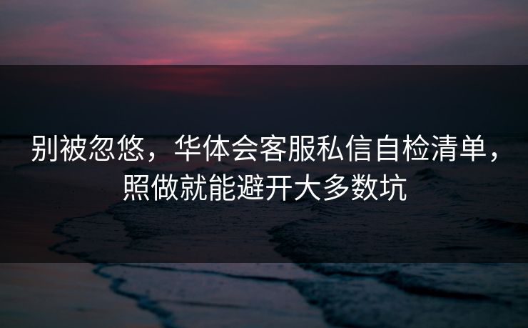 别被忽悠，华体会客服私信自检清单，照做就能避开大多数坑