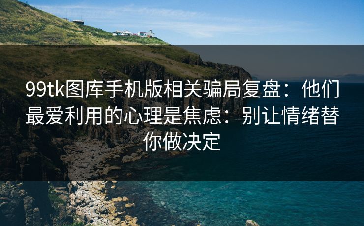99tk图库手机版相关骗局复盘：他们最爱利用的心理是焦虑：别让情绪替你做决定