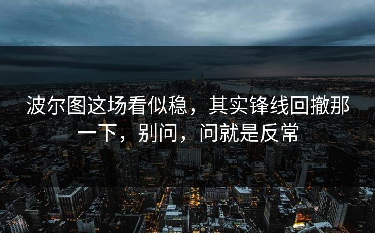 波尔图这场看似稳，其实锋线回撤那一下，别问，问就是反常