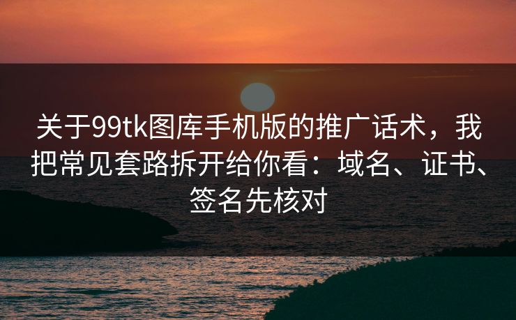 关于99tk图库手机版的推广话术，我把常见套路拆开给你看：域名、证书、签名先核对