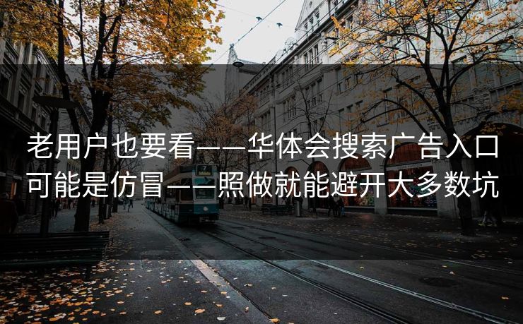 老用户也要看——华体会搜索广告入口可能是仿冒——照做就能避开大多数坑