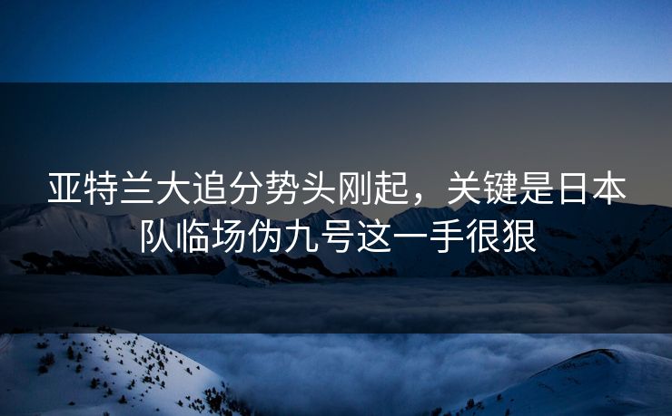 亚特兰大追分势头刚起，关键是日本队临场伪九号这一手很狠