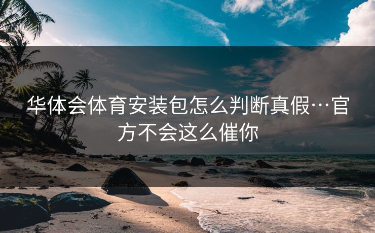 华体会体育安装包怎么判断真假…官方不会这么催你