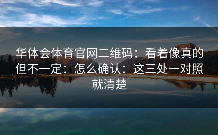 华体会体育官网二维码：看着像真的但不一定：怎么确认：这三处一对照就清楚