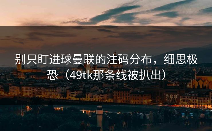 别只盯进球曼联的注码分布，细思极恐（49tk那条线被扒出）
