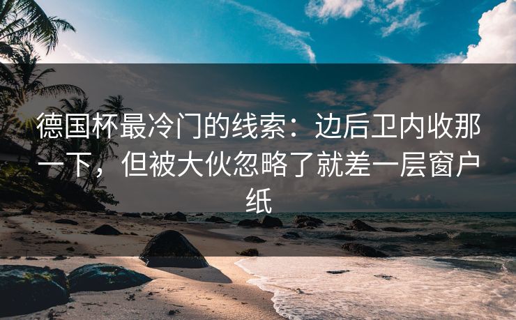 德国杯最冷门的线索：边后卫内收那一下，但被大伙忽略了就差一层窗户纸