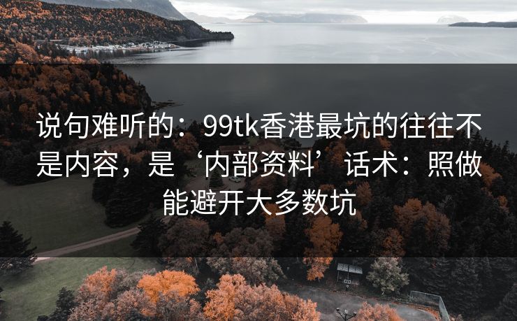 说句难听的：99tk香港最坑的往往不是内容，是‘内部资料’话术：照做能避开大多数坑