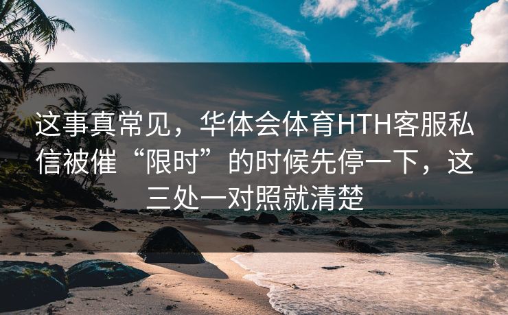 这事真常见，华体会体育HTH客服私信被催“限时”的时候先停一下，这三处一对照就清楚