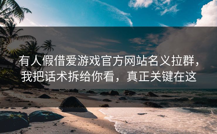 有人假借爱游戏官方网站名义拉群，我把话术拆给你看，真正关键在这