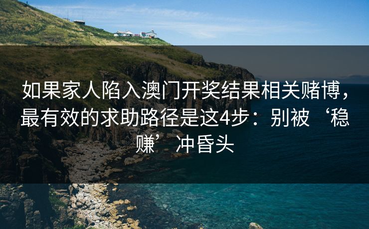 如果家人陷入澳门开奖结果相关赌博，最有效的求助路径是这4步：别被‘稳赚’冲昏头
