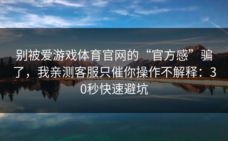 别被爱游戏体育官网的“官方感”骗了，我亲测客服只催你操作不解释：30秒快速避坑