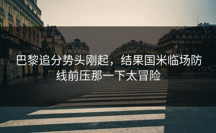 巴黎追分势头刚起，结果国米临场防线前压那一下太冒险