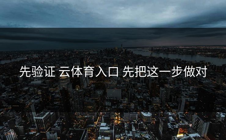 先验证 云体育入口 先把这一步做对