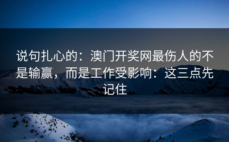 说句扎心的：澳门开奖网最伤人的不是输赢，而是工作受影响：这三点先记住