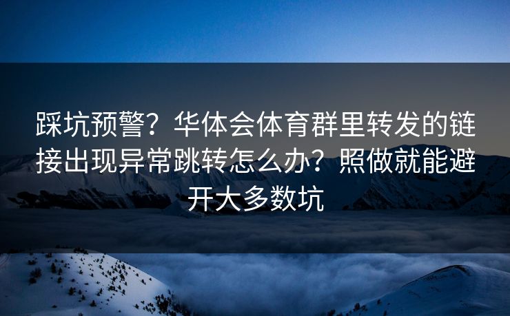 踩坑预警？华体会体育群里转发的链接出现异常跳转怎么办？照做就能避开大多数坑