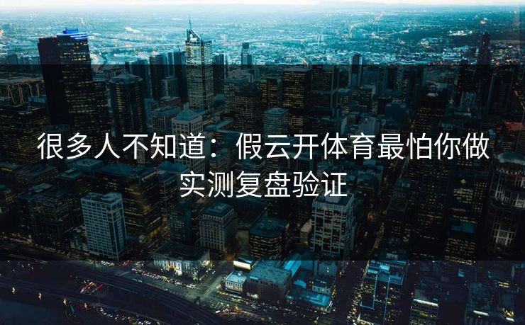 很多人不知道：假云开体育最怕你做实测复盘验证