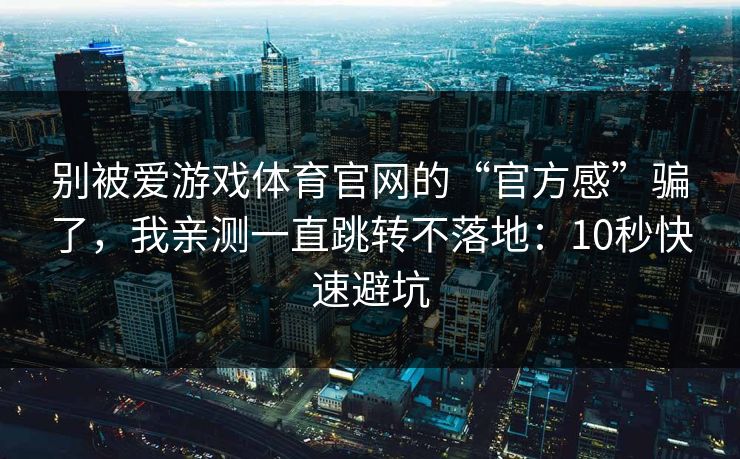 别被爱游戏体育官网的“官方感”骗了，我亲测一直跳转不落地：10秒快速避坑