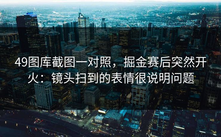 49图库截图一对照，掘金赛后突然开火：镜头扫到的表情很说明问题