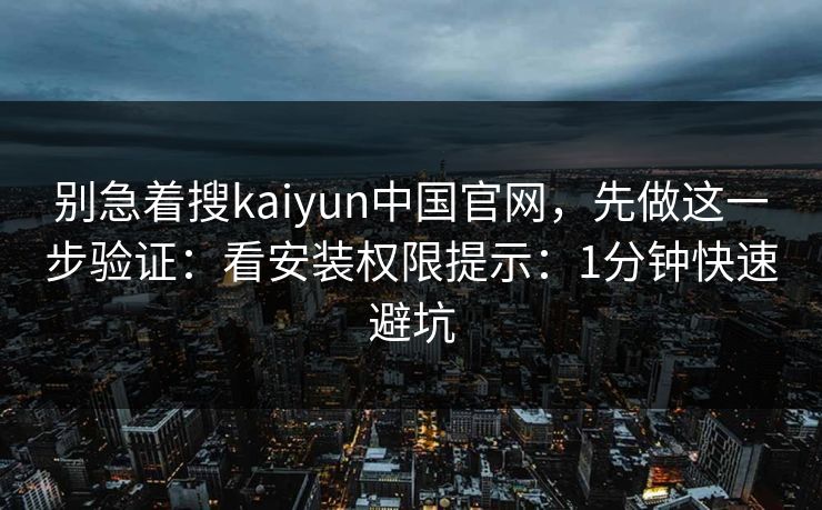 别急着搜kaiyun中国官网,先做这一步验证:看安装权限提示:1分钟快速避坑