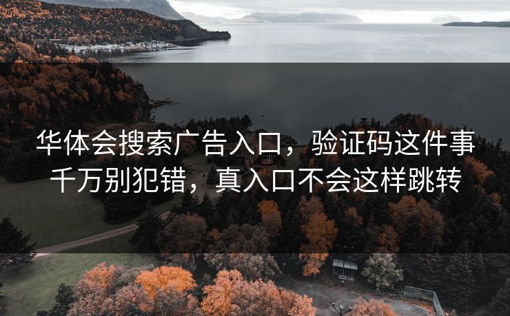 华体会搜索广告入口,验证码这件事千万别犯错,真入口不会这样跳转