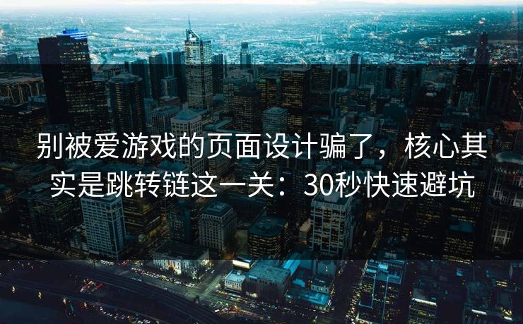 别被爱游戏的页面设计骗了，核心其实是跳转链这一关：30秒快速避坑