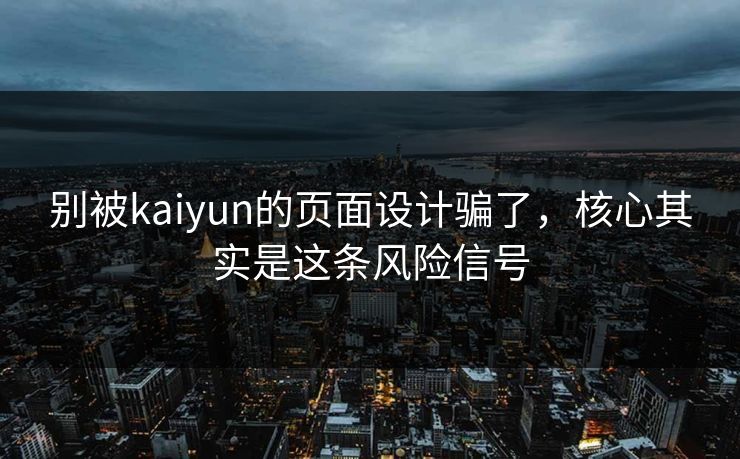 别被kaiyun的页面设计骗了，核心其实是这条风险信号