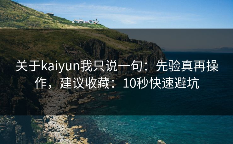 关于kaiyun我只说一句：先验真再操作，建议收藏：10秒快速避坑