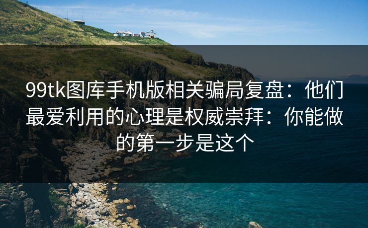 99tk图库手机版相关骗局复盘：他们最爱利用的心理是权威崇拜：你能做的第一步是这个