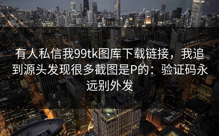 有人私信我99tk图库下载链接，我追到源头发现很多截图是P的：验证码永远别外发