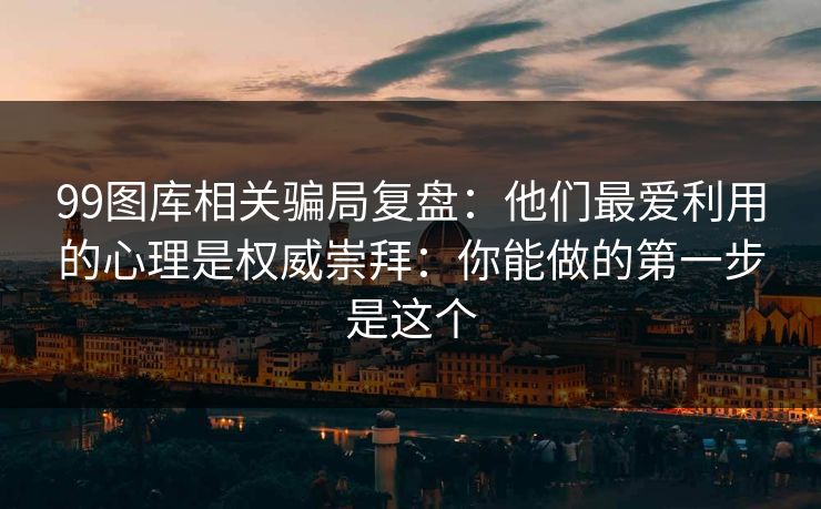 99图库相关骗局复盘：他们最爱利用的心理是权威崇拜：你能做的第一步是这个