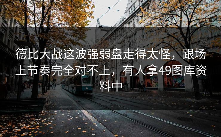 德比大战这波强弱盘走得太怪，跟场上节奏完全对不上，有人拿49图库资料中