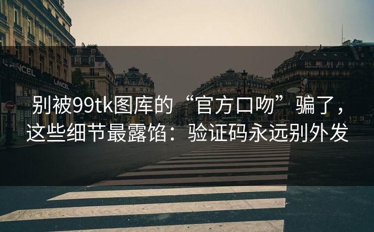 别被99tk图库的“官方口吻”骗了，这些细节最露馅：验证码永远别外发