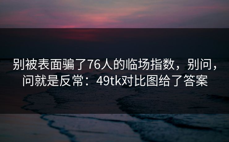 别被表面骗了76人的临场指数，别问，问就是反常：49tk对比图给了答案