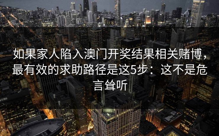 如果家人陷入澳门开奖结果相关赌博，最有效的求助路径是这5步：这不是危言耸听