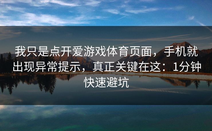 我只是点开爱游戏体育页面，手机就出现异常提示，真正关键在这：1分钟快速避坑