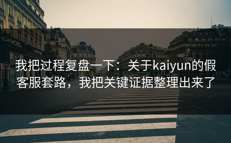 我把过程复盘一下：关于kaiyun的假客服套路，我把关键证据整理出来了