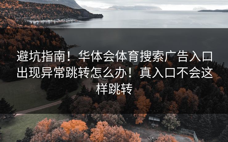 避坑指南！华体会体育搜索广告入口出现异常跳转怎么办！真入口不会这样跳转